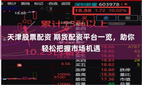 天津股票配资 期货配资平台一览，助你轻松把握市场机遇