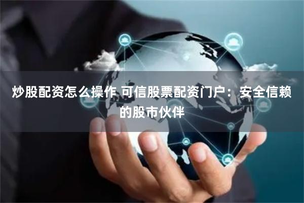 炒股配资怎么操作 可信股票配资门户：安全信赖的股市伙伴