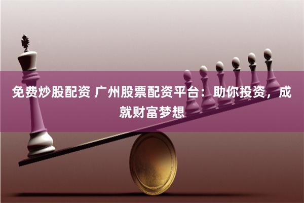 免费炒股配资 广州股票配资平台：助你投资，成就财富梦想