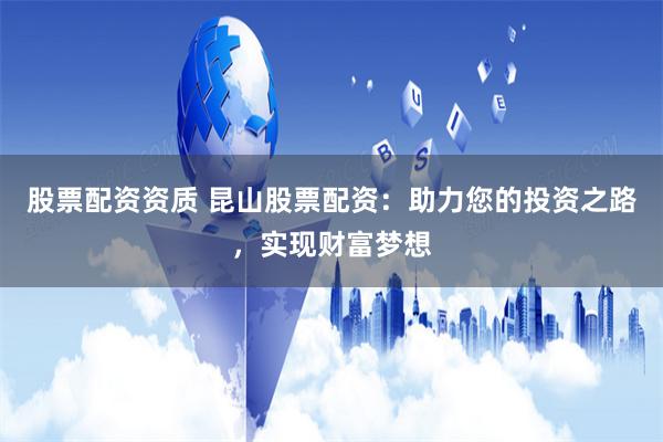 股票配资资质 昆山股票配资：助力您的投资之路，实现财富梦想