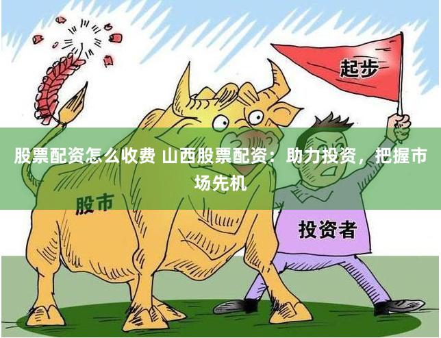 股票配资怎么收费 山西股票配资：助力投资，把握市场先机