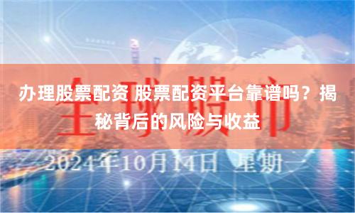 办理股票配资 股票配资平台靠谱吗？揭秘背后的风险与收益