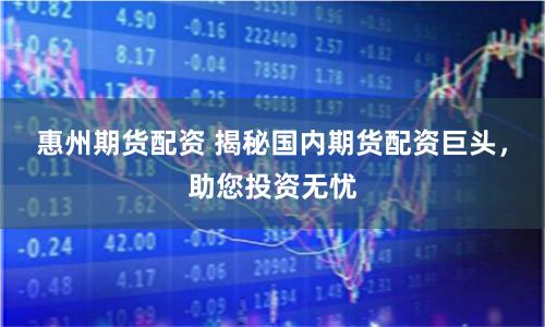惠州期货配资 揭秘国内期货配资巨头，助您投资无忧