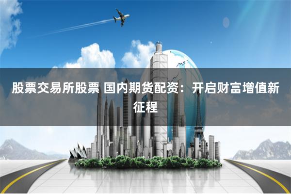股票交易所股票 国内期货配资：开启财富增值新征程