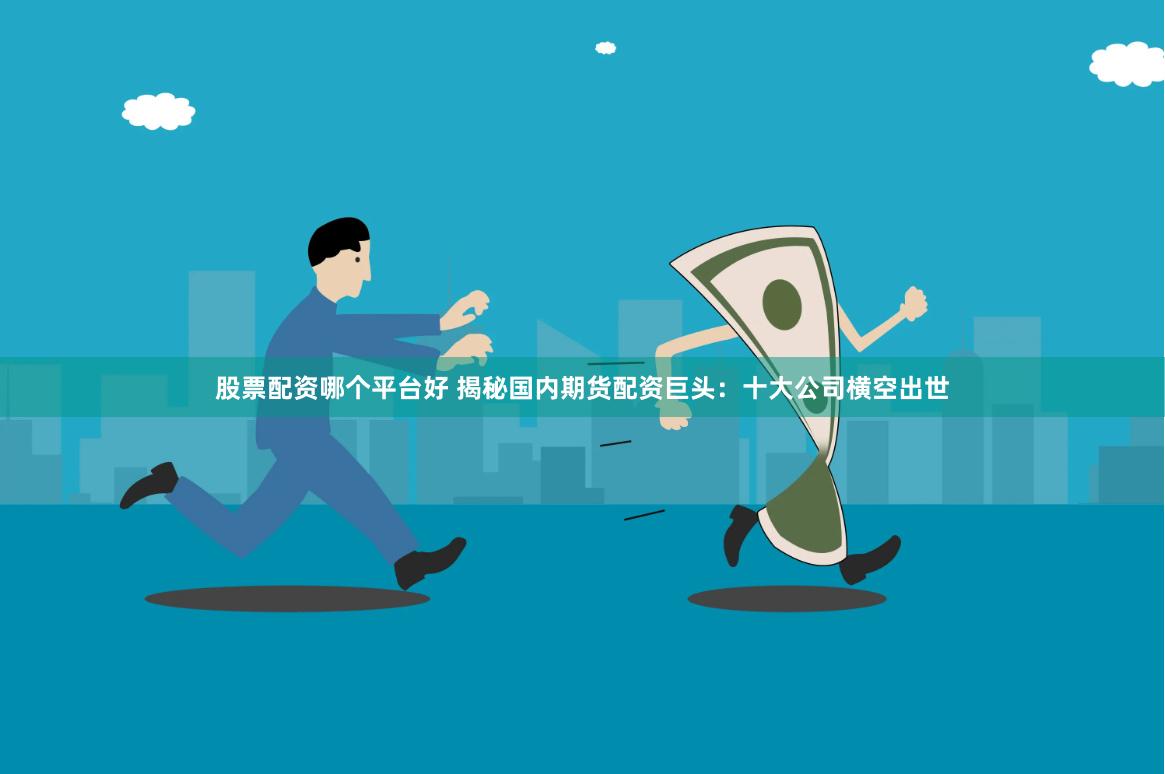 股票配资哪个平台好 揭秘国内期货配资巨头：十大公司横空出世