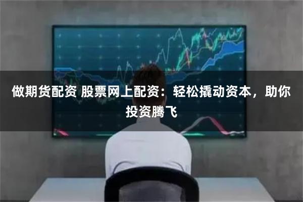 做期货配资 股票网上配资：轻松撬动资本，助你投资腾飞