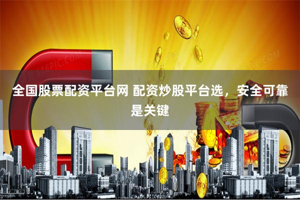 全国股票配资平台网 配资炒股平台选，安全可靠是关键