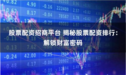 股票配资招商平台 揭秘股票配资排行：解锁财富密码