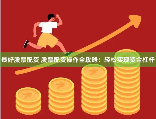最好股票配资 股票配资操作全攻略：轻松实现资金杠杆