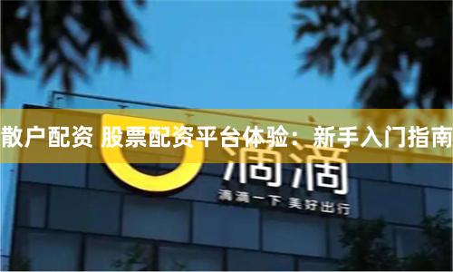 散户配资 股票配资平台体验：新手入门指南