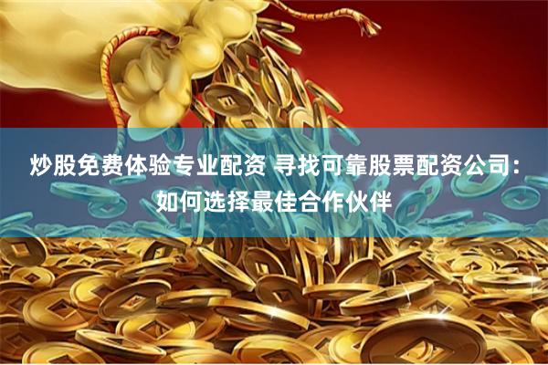 炒股免费体验专业配资 寻找可靠股票配资公司：如何选择最佳合作伙伴