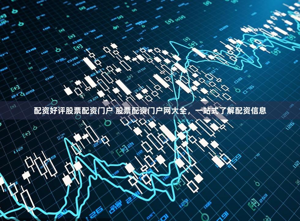 配资好评股票配资门户 股票配资门户网大全，一站式了解配资信息