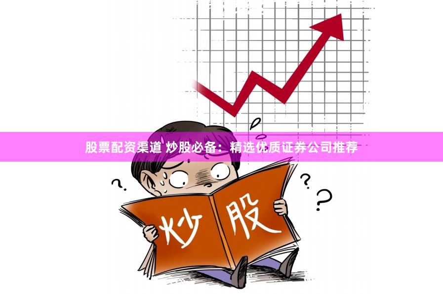 股票配资渠道 炒股必备：精选优质证券公司推荐