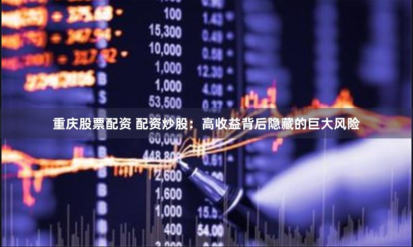 重庆股票配资 配资炒股：高收益背后隐藏的巨大风险