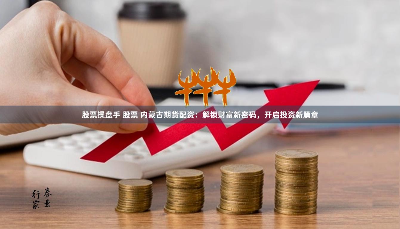 股票操盘手 股票 内蒙古期货配资：解锁财富新密码，开启投资新篇章