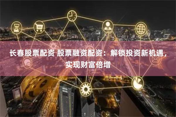 长春股票配资 股票融资配资：解锁投资新机遇，实现财富倍增