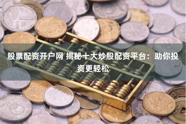 股票配资开户网 揭秘十大炒股配资平台：助你投资更轻松