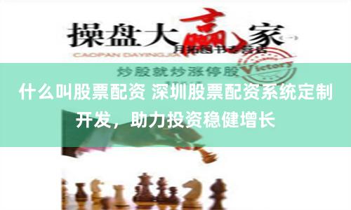 什么叫股票配资 深圳股票配资系统定制开发，助力投资稳健增长