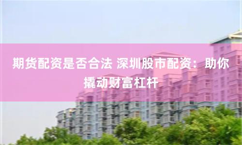 期货配资是否合法 深圳股市配资：助你撬动财富杠杆