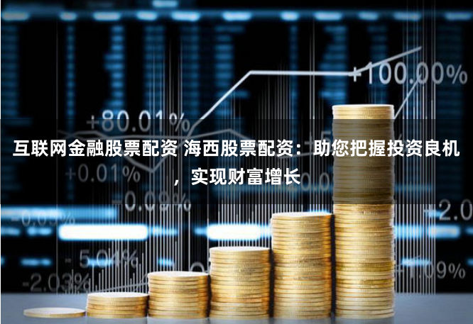 互联网金融股票配资 海西股票配资：助您把握投资良机，实现财富增长