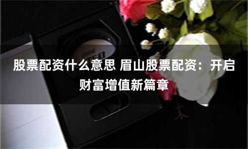 股票配资什么意思 眉山股票配资：开启财富增值新篇章