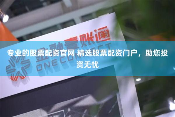 专业的股票配资官网 精选股票配资门户，助您投资无忧