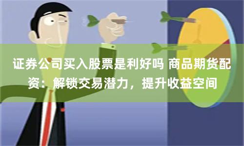 证券公司买入股票是利好吗 商品期货配资：解锁交易潜力，提升收益空间