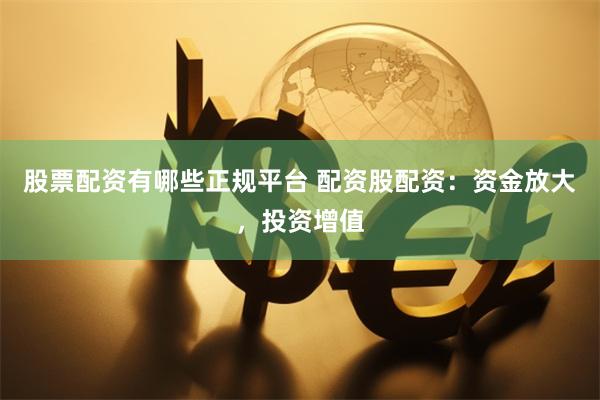 股票配资有哪些正规平台 配资股配资：资金放大，投资增值