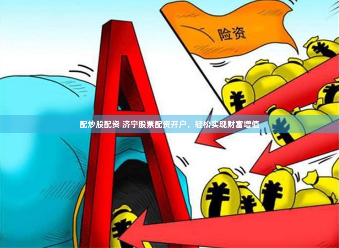 配炒股配资 济宁股票配资开户，轻松实现财富增值