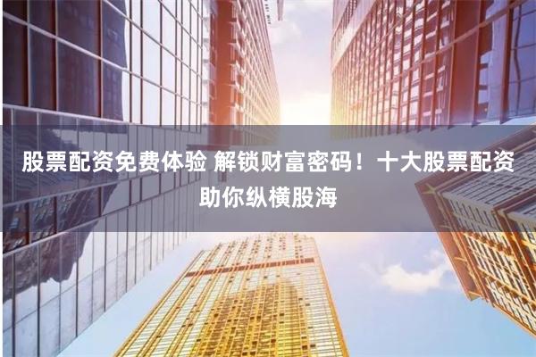 股票配资免费体验 解锁财富密码！十大股票配资助你纵横股海