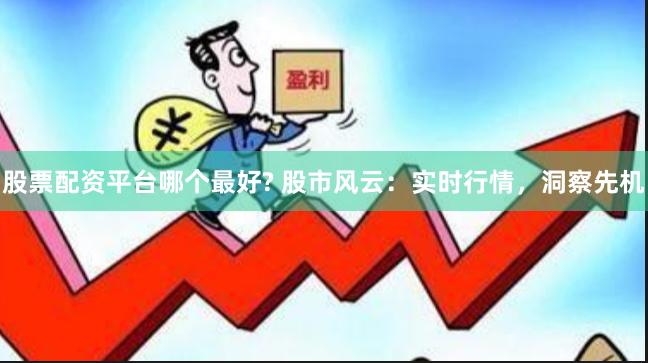 股票配资平台哪个最好? 股市风云：实时行情，洞察先机