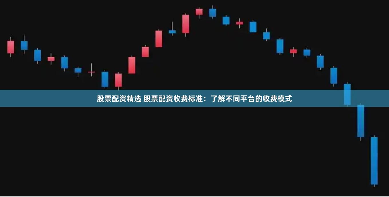 股票配资精选 股票配资收费标准：了解不同平台的收费模式