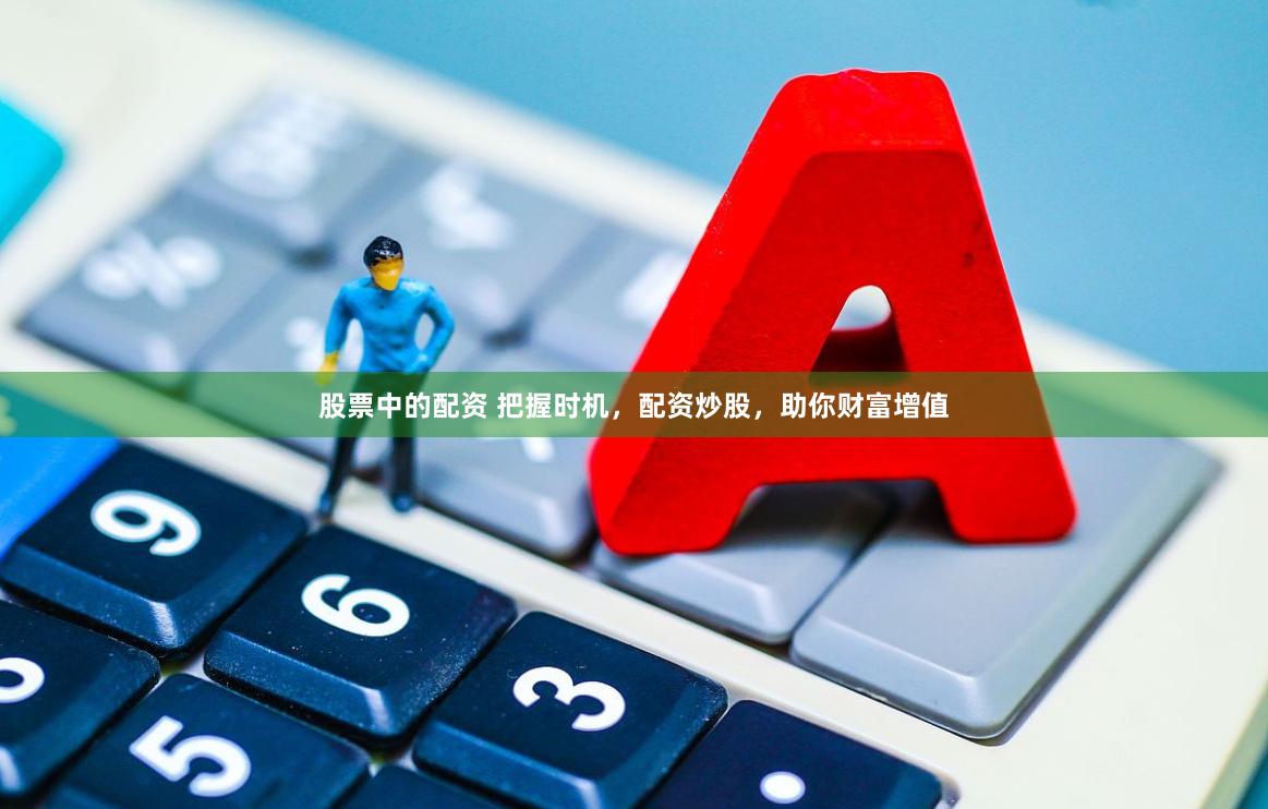 股票中的配资 把握时机，配资炒股，助你财富增值