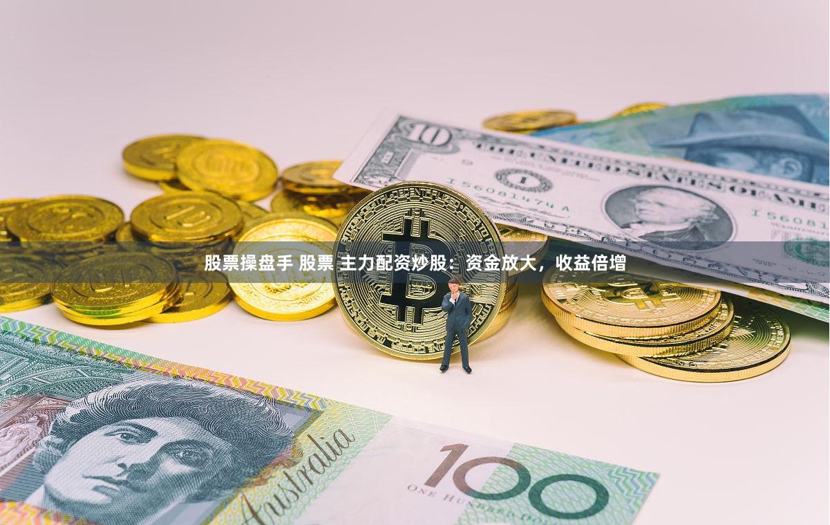 股票操盘手 股票 主力配资炒股：资金放大，收益倍增