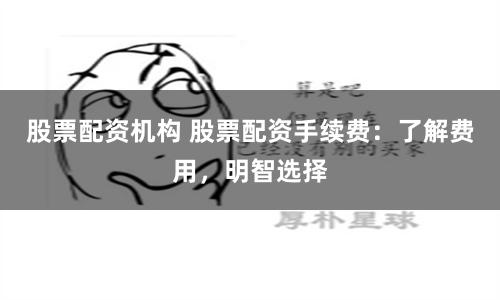 股票配资机构 股票配资手续费：了解费用，明智选择