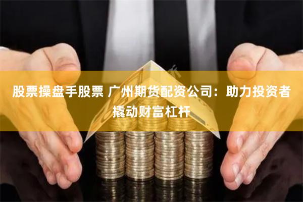 股票操盘手股票 广州期货配资公司：助力投资者撬动财富杠杆