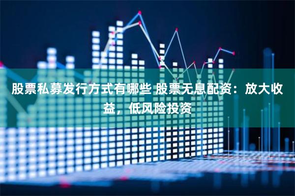 股票私募发行方式有哪些 股票无息配资：放大收益，低风险投资