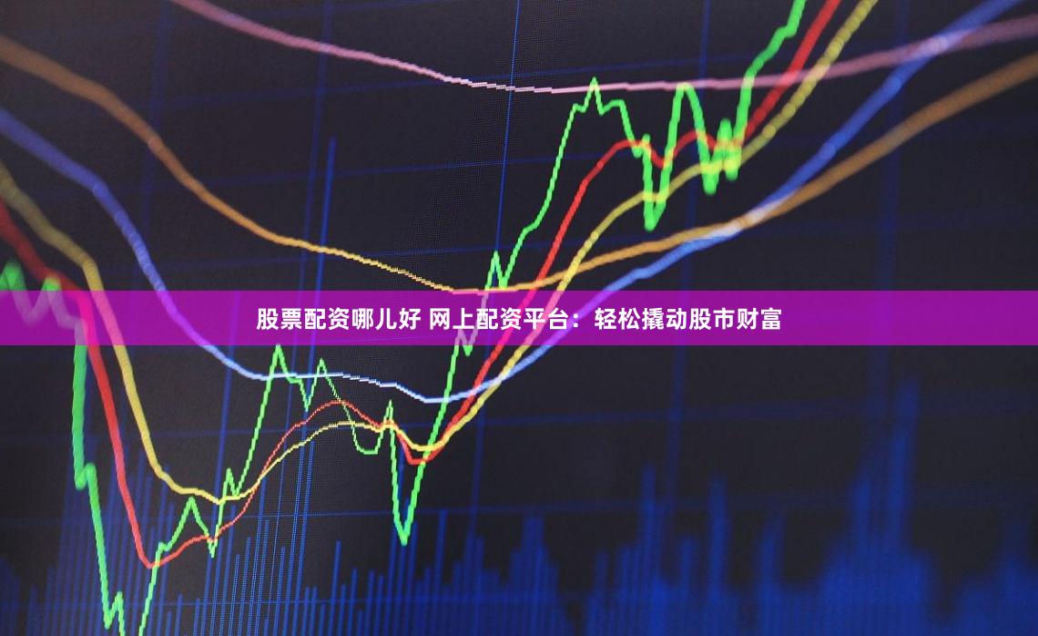 股票配资哪儿好 网上配资平台：轻松撬动股市财富
