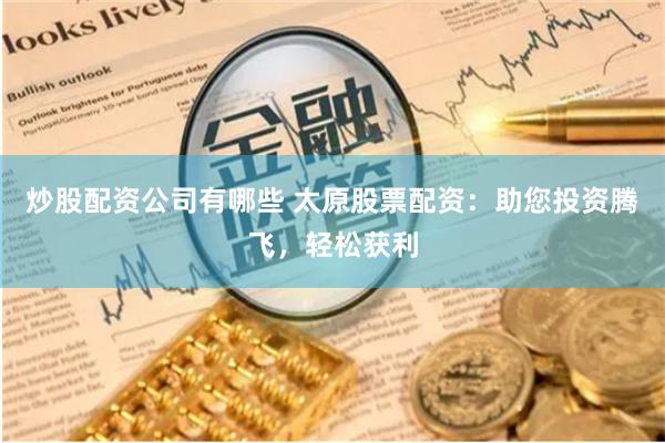 炒股配资公司有哪些 太原股票配资：助您投资腾飞，轻松获利
