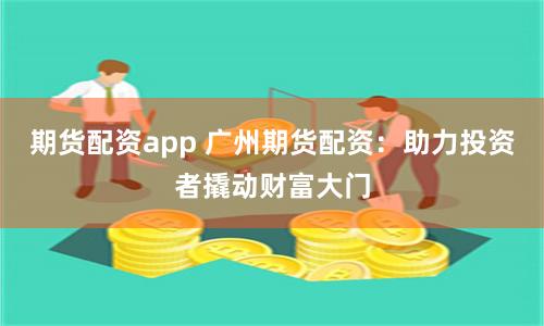 期货配资app 广州期货配资：助力投资者撬动财富大门