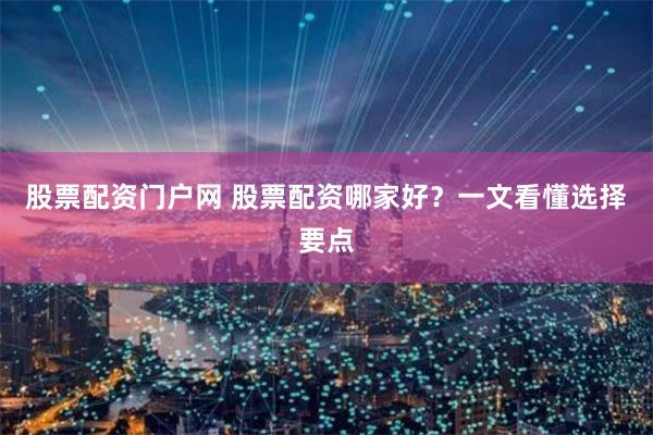 股票配资门户网 股票配资哪家好？一文看懂选择要点