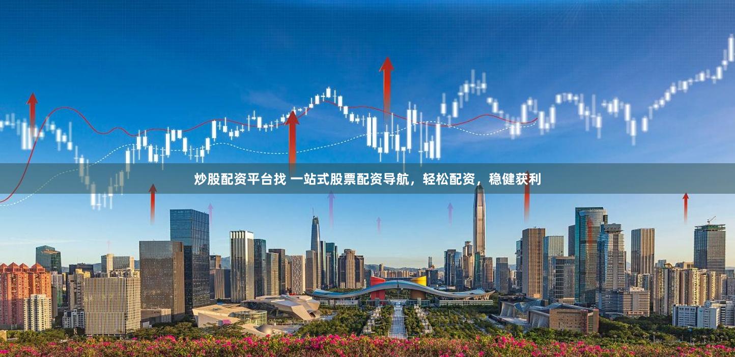 炒股配资平台找 一站式股票配资导航，轻松配资，稳健获利