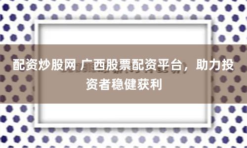 配资炒股网 广西股票配资平台，助力投资者稳健获利