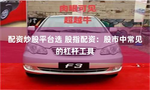 配资炒股平台选 股指配资：股市中常见的杠杆工具