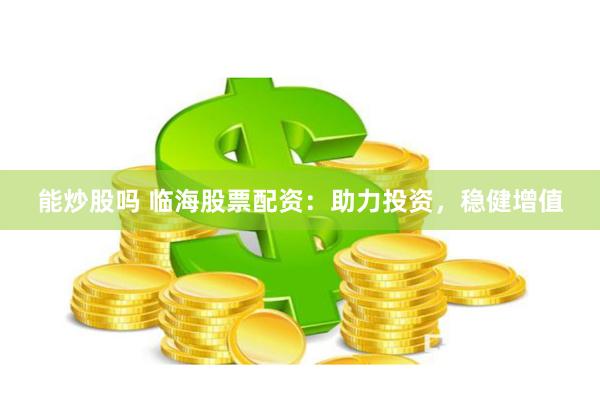 能炒股吗 临海股票配资：助力投资，稳健增值