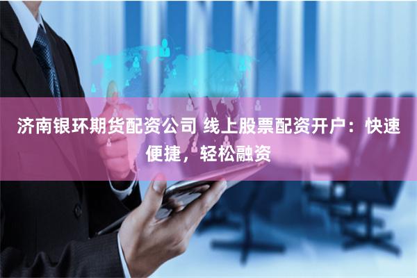 济南银环期货配资公司 线上股票配资开户：快速便捷，轻松融资