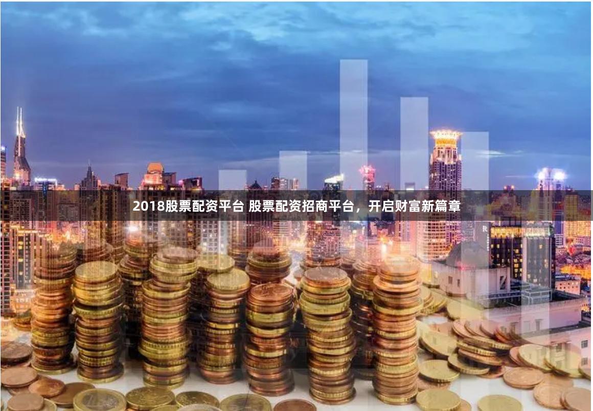 2018股票配资平台 股票配资招商平台，开启财富新篇章