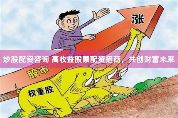 炒股配资咨询 高收益股票配资招商，共创财富未来