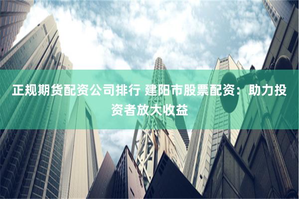 正规期货配资公司排行 建阳市股票配资：助力投资者放大收益