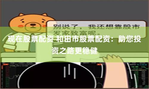 现在股票配资 和田市股票配资：助您投资之路更稳健
